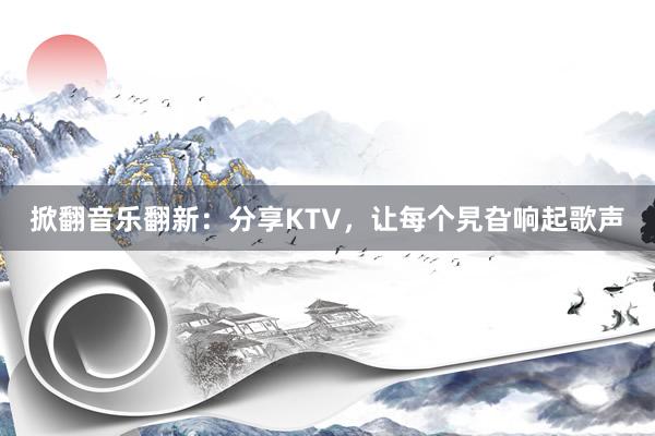 掀翻音乐翻新：分享KTV，让每个旯旮响起歌声