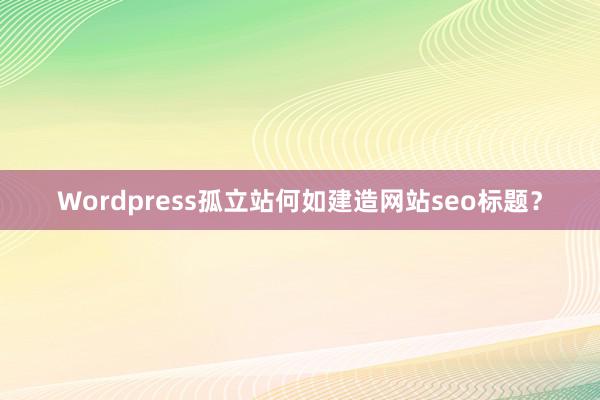 Wordpress孤立站何如建造网站seo标题？