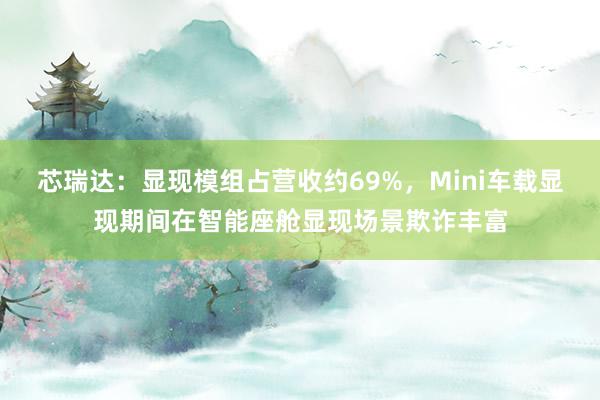 芯瑞达：显现模组占营收约69%，Mini车载显现期间在智能座舱显现场景欺诈丰富