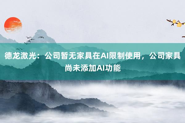 德龙激光：公司暂无家具在AI限制使用，公司家具尚未添加AI功能