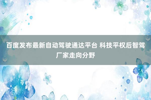 百度发布最新自动驾驶通达平台 科技平权后智驾厂家走向分野