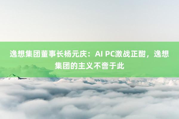 逸想集团董事长杨元庆：AI PC激战正酣，逸想集团的主义不啻于此