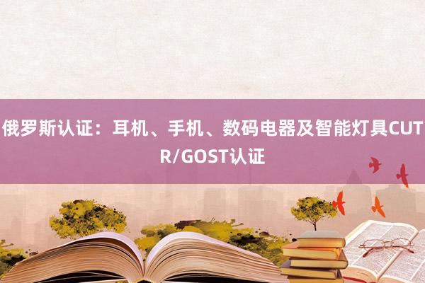 俄罗斯认证：耳机、手机、数码电器及智能灯具CUTR/GOST认证