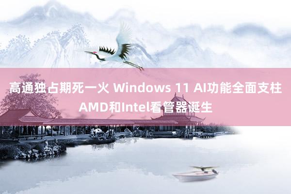 高通独占期死一火 Windows 11 AI功能全面支柱AMD和Intel看管器诞生