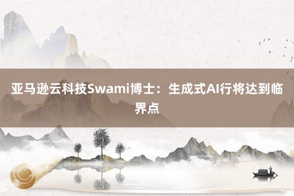 亚马逊云科技Swami博士：生成式AI行将达到临界点