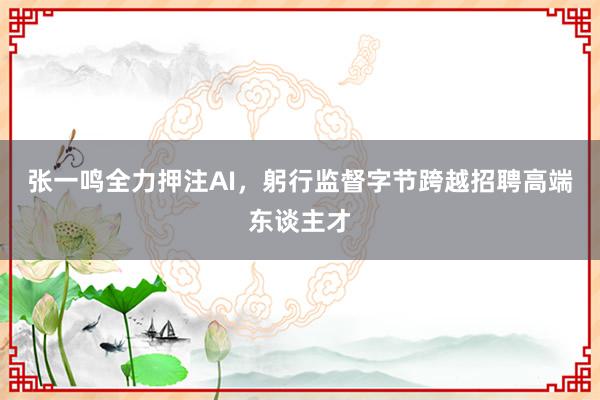 张一鸣全力押注AI，躬行监督字节跨越招聘高端东谈主才