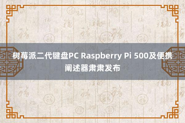 树莓派二代键盘PC Raspberry Pi 500及便携阐述器肃肃发布