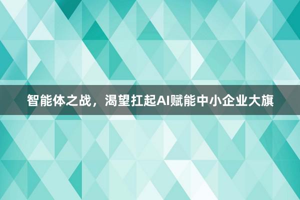 智能体之战，渴望扛起AI赋能中小企业大旗