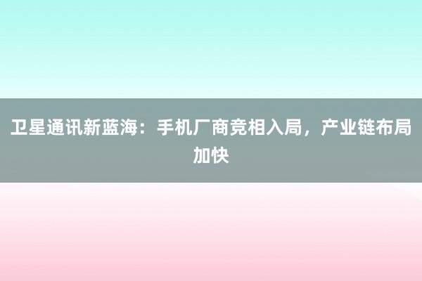 卫星通讯新蓝海：手机厂商竞相入局，产业链布局加快