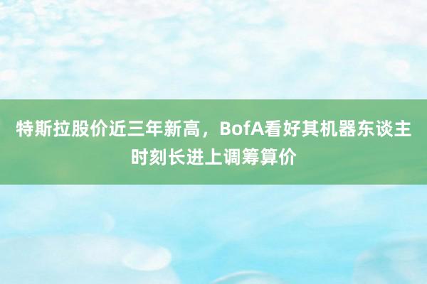 特斯拉股价近三年新高，BofA看好其机器东谈主时刻长进上调筹算价