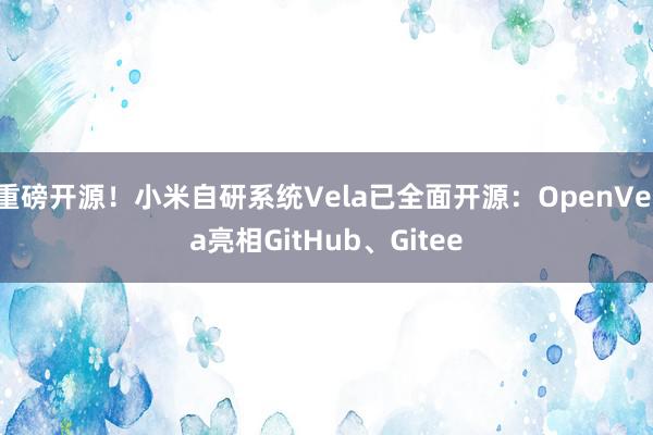 重磅开源！小米自研系统Vela已全面开源：OpenVela亮相GitHub、Gitee