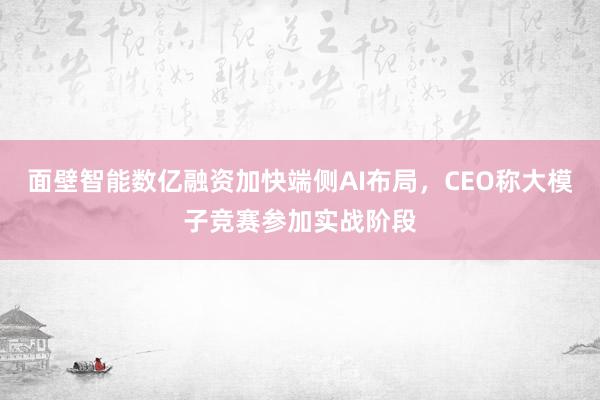 面壁智能数亿融资加快端侧AI布局，CEO称大模子竞赛参加实战阶段