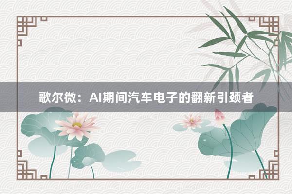 歌尔微：AI期间汽车电子的翻新引颈者