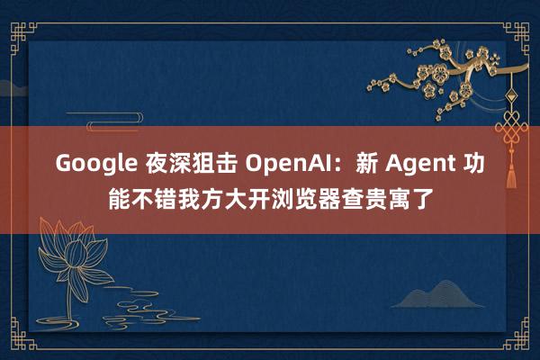 Google 夜深狙击 OpenAI：新 Agent 功能不错我方大开浏览器查贵寓了