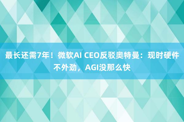 最长还需7年！微软AI CEO反驳奥特曼：现时硬件不外劲，AGI没那么快