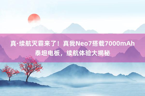 真·续航灭霸来了！真我Neo7搭载7000mAh泰坦电板，续航体验大揭秘