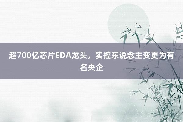 超700亿芯片EDA龙头，实控东说念主变更为有名央企