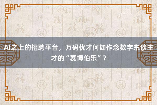 AI之上的招聘平台，万码优才何如作念数字东谈主才的“赛博伯乐”？