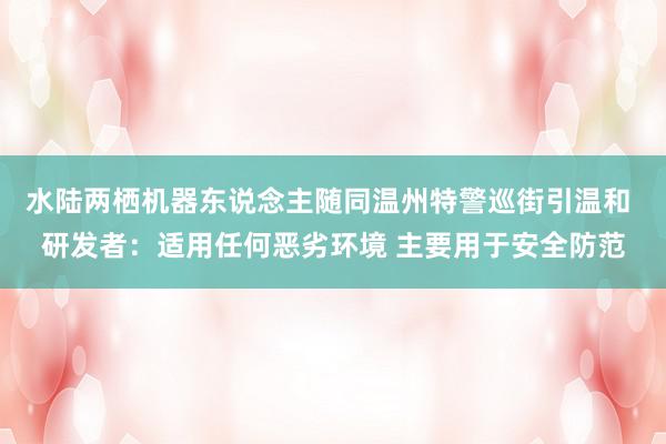 水陆两栖机器东说念主随同温州特警巡街引温和 研发者：适用任何恶劣环境 主要用于安全防范