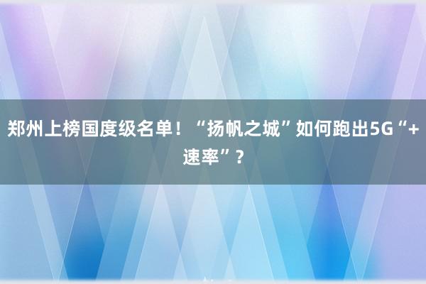 郑州上榜国度级名单！“扬帆之城”如何跑出5G“+速率”？