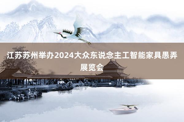 江苏苏州举办2024大众东说念主工智能家具愚弄展览会