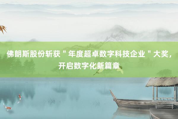 佛朗斯股份斩获＂年度超卓数字科技企业＂大奖，开启数字化新篇章