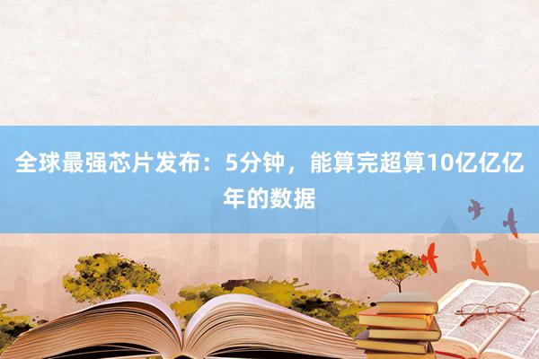 全球最强芯片发布：5分钟，能算完超算10亿亿亿年的数据