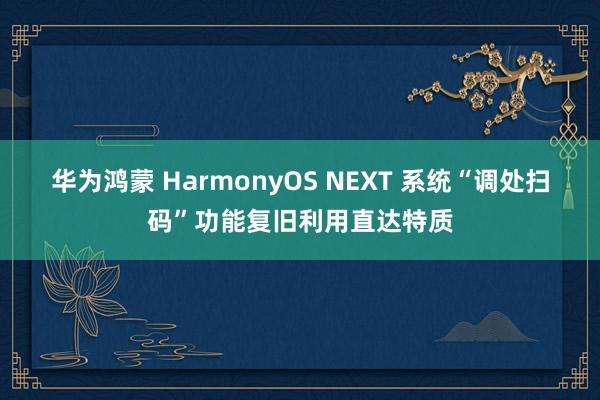 华为鸿蒙 HarmonyOS NEXT 系统“调处扫码”功能复旧利用直达特质