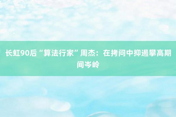 长虹90后“算法行家”周杰：在拷问中抑遏攀高期间岑岭