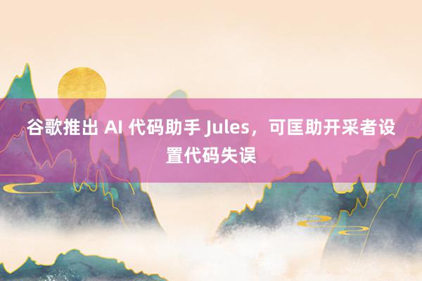 谷歌推出 AI 代码助手 Jules，可匡助开采者设置代码失误