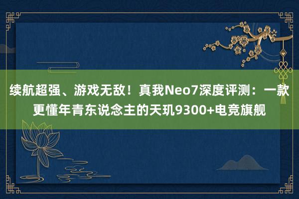 续航超强、游戏无敌！真我Neo7深度评测：一款更懂年青东说念主的天玑9300+电竞旗舰