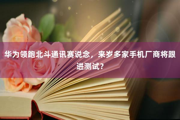 华为领跑北斗通讯赛说念，来岁多家手机厂商将跟进测试？