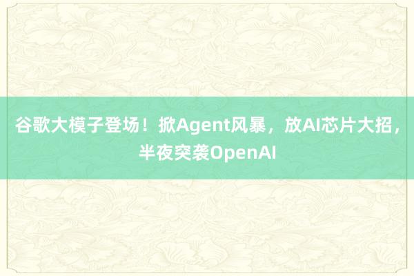 谷歌大模子登场！掀Agent风暴，放AI芯片大招，半夜突袭OpenAI