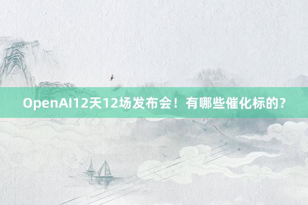 OpenAI12天12场发布会！有哪些催化标的？