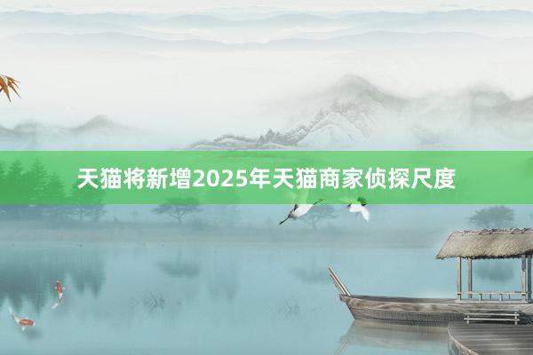 天猫将新增2025年天猫商家侦探尺度