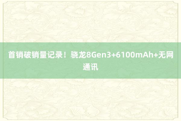 首销破销量记录！骁龙8Gen3+6100mAh+无网通讯