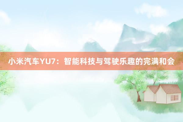 小米汽车YU7：智能科技与驾驶乐趣的完满和会