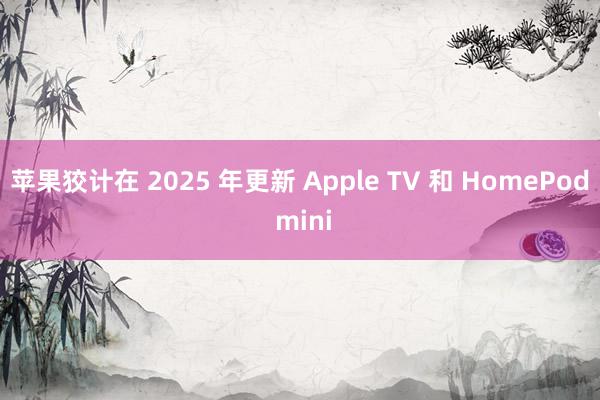 苹果狡计在 2025 年更新 Apple TV 和 HomePod mini