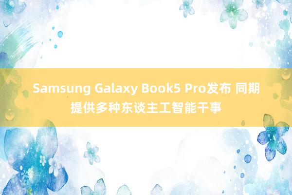 Samsung Galaxy Book5 Pro发布 同期提供多种东谈主工智能干事