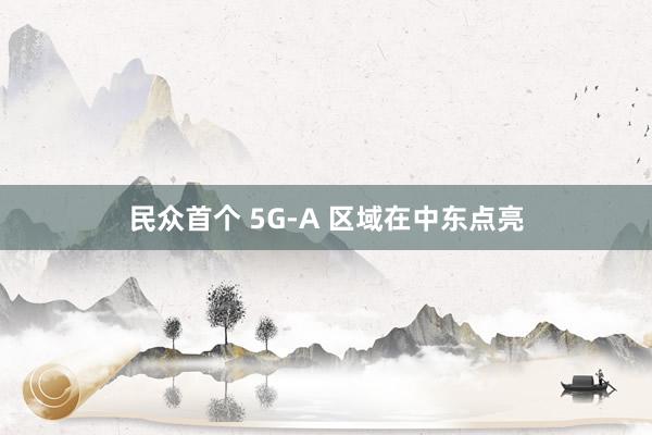 民众首个 5G-A 区域在中东点亮