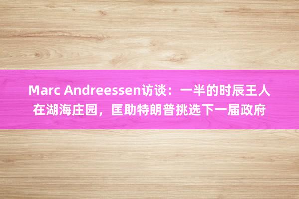 Marc Andreessen访谈：一半的时辰王人在湖海庄园，匡助特朗普挑选下一届政府