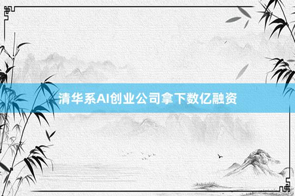 清华系AI创业公司拿下数亿融资