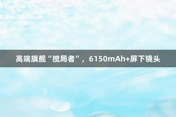 高端旗舰“搅局者”，6150mAh+屏下镜头