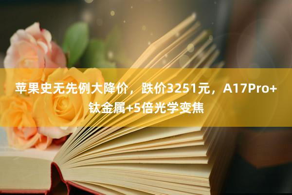 苹果史无先例大降价，跌价3251元，A17Pro+钛金属+5倍光学变焦