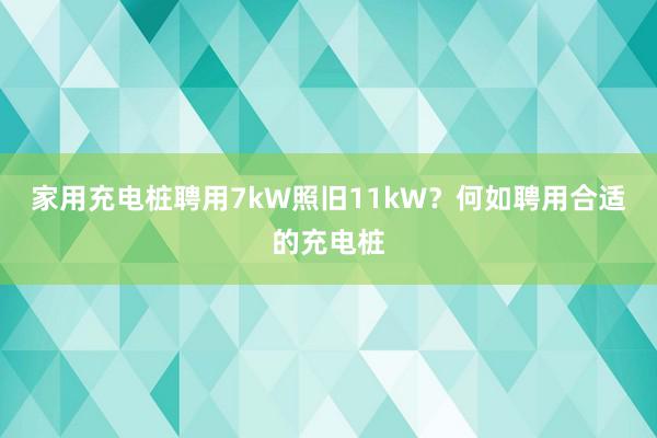 家用充电桩聘用7kW照旧11kW？何如聘用合适的充电桩