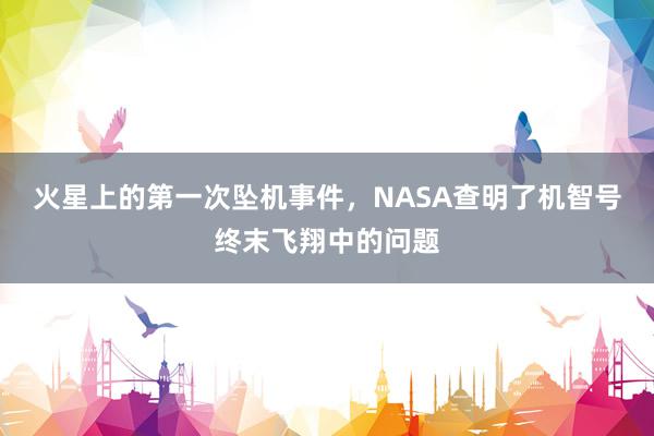 火星上的第一次坠机事件，NASA查明了机智号终末飞翔中的问题