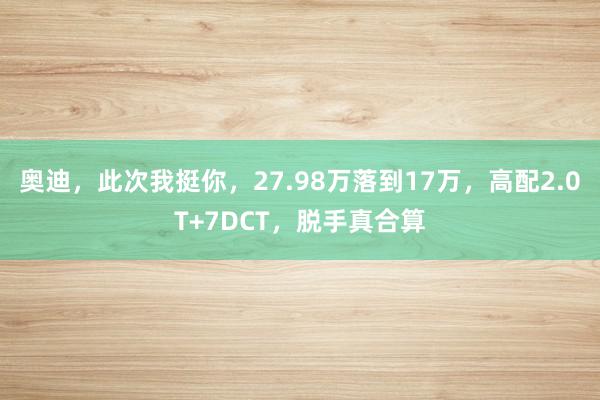 奥迪，此次我挺你，27.98万落到17万，高配2.0T+7DCT，脱手真合算