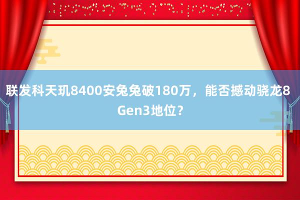 联发科天玑8400安兔兔破180万，能否撼动骁龙8 Gen3地位？