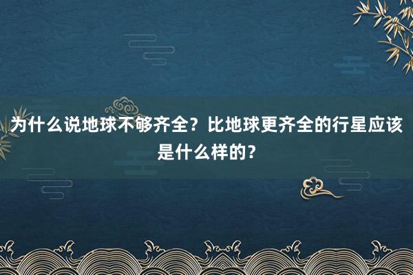 为什么说地球不够齐全？比地球更齐全的行星应该是什么样的？