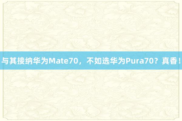 与其接纳华为Mate70，不如选华为Pura70？真香！